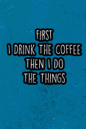 First I Drink the Coffee Then I Do the Things: Nice Blank Lined Notebook Journal Diary