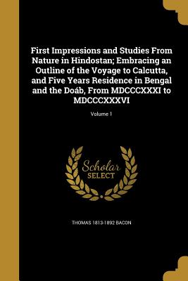 First Impressions and Studies From Nature in Hindostan; Embracing an Outline of the Voyage to Calcutta, and Five Years Residence in Bengal and the Dob, From MDCCCXXXI to MDCCCXXXVI; Volume 1 - Bacon, Thomas 1813-1892