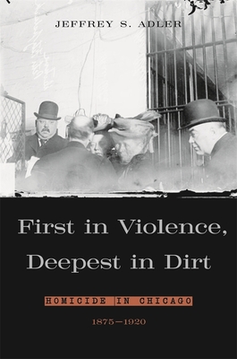 First in Violence, Deepest in Dirt: Homicide in Chicago, 1875-1920 - Adler, Jeffrey S