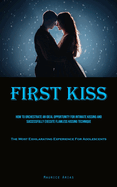 First Kiss: How To Orchestrate An Ideal Opportunity For Intimate Kissing And Successfully Execute Flawless Kissing Technique (The Most Exhilarating Experience For Adolescents)