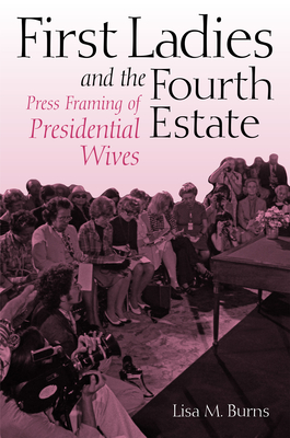 First Ladies and the Fourth Estate - Burns, Lisa