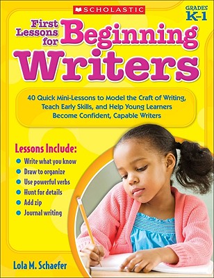 First Lessons for Beginning Writers, Grades K-1: 40 Quick Mini-Lessons to Model the Craft of Writing, Teach Early Skills, and Help Young Learners Become Confident, Capable Writers - Schaefer, Lola