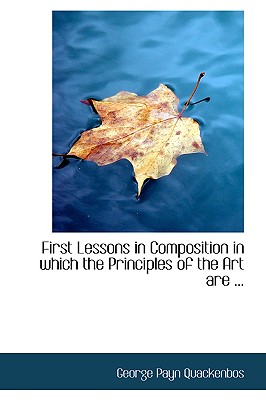 First Lessons in Composition in Which the Principles of the Art Are - Quackenbos, G P