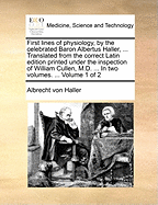 First Lines of Physiology, by the Celebrated Baron Albertus Haller, ... Translated from the Correct Latin Edition Printed Under the Inspection of William Cullen, M.D. ... in Two Volumes. ... Volume 1 of 2