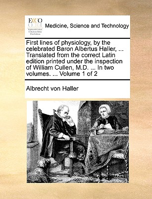 First Lines of Physiology, by the Celebrated Baron Albertus Haller, ... Translated from the Correct Latin Edition Printed Under the Inspection of William Cullen, M.D. ... in Two Volumes. ... Volume 1 of 2 - Haller, Albrecht Von