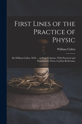 First Lines of the Practice of Physic: By William Cullen, M.D. ... in Four Volumes. With Practical and Explanatory Notes, by John Rotheram, - Cullen, William