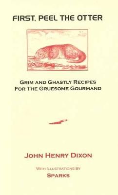 First, Peel the Otter: Grim and Ghastly Recipes for the Gruesome Gourmand - Dixon, John Henry