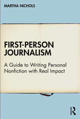 First-Person Journalism: A Guide to Writing Personal Nonfiction with Real Impact - Nichols, Martha