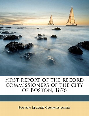 First Report of the Record Commissioners of the City of Boston, 1876 Volume 1 - Commissioners, Boston Record