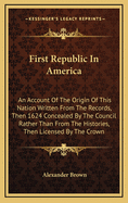 First Republic in America: An Account of the Origin of This Nation Written from the Records, Then 1624 Concealed by the Council Rather Than from the Histories, Then Licensed by the Crown