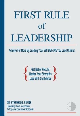 First Rule of Leadership: Achieve Far More by Leading Your Self Before You Lead Others - Payne, Stephen G, Dr.