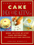 First Steps in Cake Decorating: Over 100 Step-By-Step Cake Decorating Techniques and Recipes - Murfitt, Janice