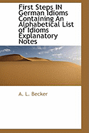 First Steps in German Idioms Containing an Alphabetical List of Idioms Explanatory Notes