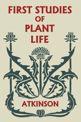 First Studies of Plant Life (Yesterday's Classics) - Atkinson, George Francis
