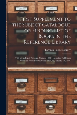 First Supplement to the Subject Catalogue or Finding List of Books in the Reference Library [microform]: With an Index of Personal Names, 1891: Including Additions Received From February 1st, 1890, to January 1st, 1891 - Toronto Public Library (Creator)