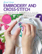 First Time Embroidery and Cross-Stitch: The Absolute Beginner's Guide - Learn by Doing * Step-By-Step Basics + Projects