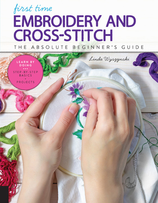 First Time Embroidery and Cross-Stitch: The Absolute Beginner's Guide - Learn by Doing * Step-By-Step Basics + Projects - Wyszynski, Linda