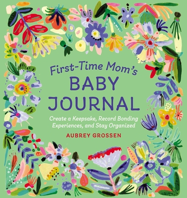 First-Time Mom's Baby Journal: Create a Keepsake, Record Bonding Experiences, and Stay Organized - Grossen, Aubrey