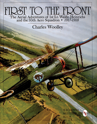 First to the Front: The Aerial Adventures of 1st Lt. Waldo Heinrichs and the 95th Aero Squadron 1917-1918 - Woolley, Charles