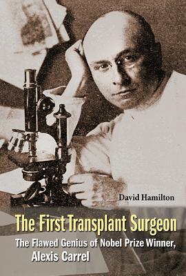 First Transplant Surgeon, The: The Flawed Genius of Nobel Prize Winner, Alexis Carrel - Hamilton, David