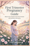 First Trimester Pregnancy Guide: Master Every Moment of Your First Trimester with Confidence and Clarity