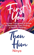 First You Then Him: A Former Trainwreck's Guide to Becoming Then Finding A Healthy Partner
