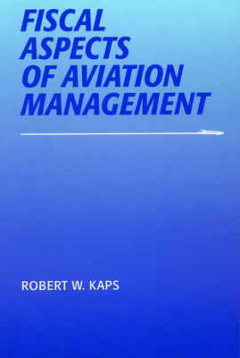 Fiscal Aspects of Aviation Management - Kaps, Robert W, Professor