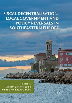 Fiscal Decentralisation, Local Government and Policy Reversals in Southeastern Europe - Bartlett, William (Editor), and Kmezic, Sanja (Editor), and  ulic, Katarina (Editor)