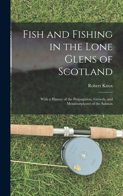 Fish and Fishing in the Lone Glens of Scotland: With a History of the Propagation, Growth, and Metamorphoses of the Salmon - Knox, Robert