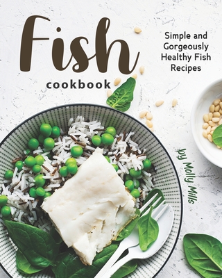 Fish Cookbook: Simple and Gorgeously Healthy Fish Recipes - Mills, Molly