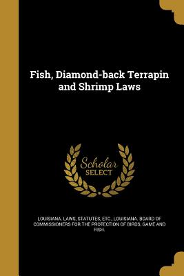 Fish, Diamond-back Terrapin and Shrimp Laws - Louisiana Laws, Statutes Etc (Creator), and Louisiana Board of Commissioners for Th (Creator)