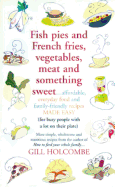 Fish Pies and French Fries, Vegetables, Meat and Something Sweet ...: Affordable, Everyday Food and Family-friendly Recipes Made Easy