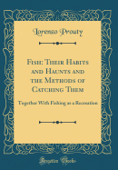 Fish: Their Habits and Haunts and the Methods of Catching Them: Together with Fishing as a Recreation (Classic Reprint)