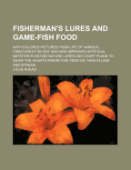 Fisherman's Lures and Game-Fish Food: With Colored Pictures from Life of Various Creatures Fish Eat and New Improved Artificial Imitation Floating Nature Lures and Chart-Plans to Show the Haunts Where Fish Feed on Them in Lake and Stream