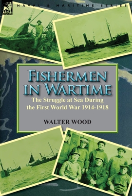 Fishermen in Wartime: the Struggle at Sea During the First World War 1914-1918 - Wood, Walter