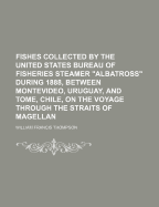 Fishes Collected by the United States Bureau of Fisheries Steamer "Albatross" During 1888, Between Montevideo, Uruguay, and Tome, Chile, on the Voyage Through the Straits of Magellan