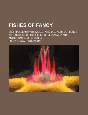 Fishes of Fancy; Their Place in Myth, Fable, Fairy-Tale and Folk-Lore with Notices of the Fishes of Legendary Art, Astronomy and Heraldry - Robinson, Phil, and Robinson, Philip Stewart