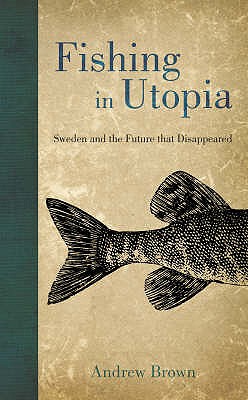 Fishing in Utopia: Sweden and the Future That Disappeared - Brown, Andrew