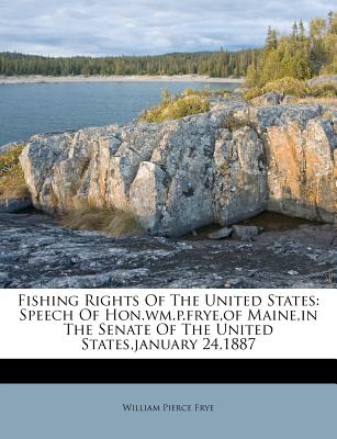 Fishing Rights of the United States: Speech of Hon.Wm.P.Frye, of Maine, in the Senate of the United States, January 24,1887 - Frye, William Pierce