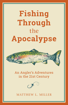 Fishing Through the Apocalypse: An Angler's Adventures in the 21st Century - Miller, Matthew L