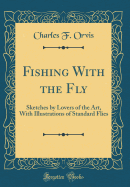 Fishing with the Fly: Sketches by Lovers of the Art, with Illustrations of Standard Flies (Classic Reprint)