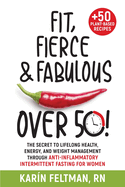 Fit, Fierce, and Fabulous Over 50!: The Secret to Lifelong Health, Energy, and Weight Management Through Anti-Inflammatory Intermittent Fasting for Women