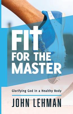 Fit for the Master: Glorifying God in a Healthy Body - Lehman, John