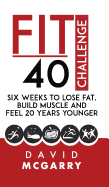 Fit Over 40 Challenge: Six Weeks to Lose Fat, Build Muscle and Feel 20 Years Younger