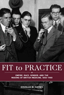 Fit to Practice: Empire, Race, Gender, and the Making of British Medicine, 1850-1980