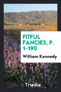 Fitful Fancies, P. 1-190