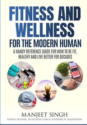 Fitness and Wellness for the Modern Human: A Handy Reference Guide for How to be Fit, Healthy and Live Better for Decades. - Singh, Manjeet