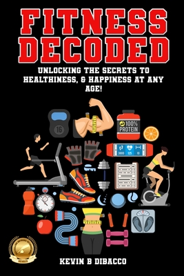 Fitness Decoded: Unlocking the Secrets to a Healthiness, & Happiness at any Age! - Dibacco, Kevin B