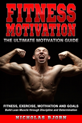 Fitness Motivation: The Ultimate Motivation Guide: Fitness, Exercise, Motivation and Goals - Build Lean Muscle through Discipline and Determination - Bjorn, Nicholas