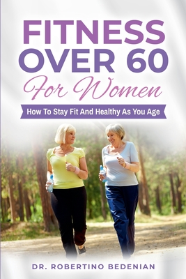 Fitness Over 60 For Women - How to Stay Fit And Healthy As You Age - Bedenian, Robertino, Dr.